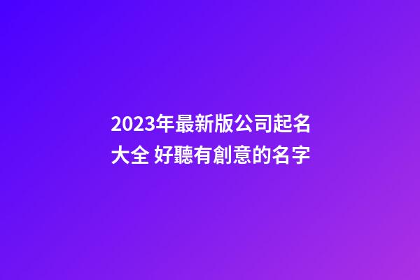 2023年最新版公司起名大全 好聽有創意的名字-第1張-公司起名-玄機派